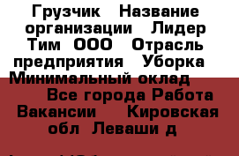 Грузчик › Название организации ­ Лидер Тим, ООО › Отрасль предприятия ­ Уборка › Минимальный оклад ­ 15 000 - Все города Работа » Вакансии   . Кировская обл.,Леваши д.